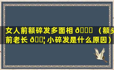 女人前额碎发多面相 🐅 （额头前老长 🐦 小碎发是什么原因）